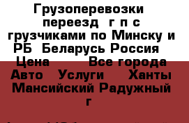 Грузоперевозки, переезд, г/п с грузчиками по Минску и РБ, Беларусь-Россия › Цена ­ 13 - Все города Авто » Услуги   . Ханты-Мансийский,Радужный г.